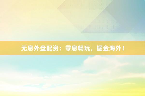無息外盤配資：零息暢玩，掘金海外！